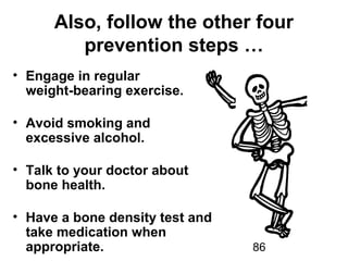 86
Also, follow the other four
prevention steps …
• Engage in regular
weight-bearing exercise.
• Avoid smoking and
excessive alcohol.
• Talk to your doctor about
bone health.
• Have a bone density test and
take medication when
appropriate.
 