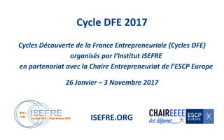 Cycles Découverte de la France Entrepreneuriale (Cycles DFE)
organisés par l’Institut ISEFRE
en partenariat avec la Chaire Entrepreneuriat de l’ESCP Europe
26 Janvier – 3 Novembre 2017
Cycle DFE 2017
ISEFRE.ORG
 