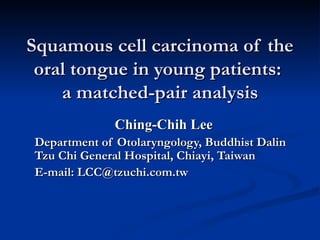 Squamous cell carcinoma of the oral tongue in young patients:  a matched-pair analysis Ching-Chih Lee Department of Otolaryngology, Buddhist Dalin Tzu Chi General Hospital, Chiayi, Taiwan E-mail: LCC@tzuchi.com.tw 