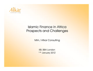 Islamic Finance in Africa
Prospects and Challenges
MIA / Afkar Consulting
IIBI, BBA London
11th January 2012
 