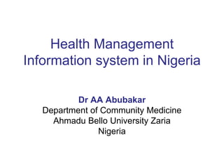 Health Management
Information system in Nigeria
Dr AA Abubakar
Department of Community Medicine
Ahmadu Bello University Zaria
Nigeria
 