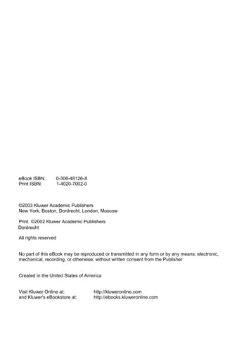 eBook ISBN: 0-306-48126-X
Print ISBN: 1-4020-7002-0
©2003 Kluwer Academic Publishers
New York, Boston, Dordrecht, London, Moscow
Print ©2002 Kluwer Academic Publishers
All rights reserved
No part of this eBook may be reproduced or transmitted in any form or by any means, electronic,
mechanical, recording, or otherwise, without written consent from the Publisher
Created in the United States of America
Visit Kluwer Online at: http://kluweronline.com
and Kluwer's eBookstore at: http://ebooks.kluweronline.com
Dordrecht
 