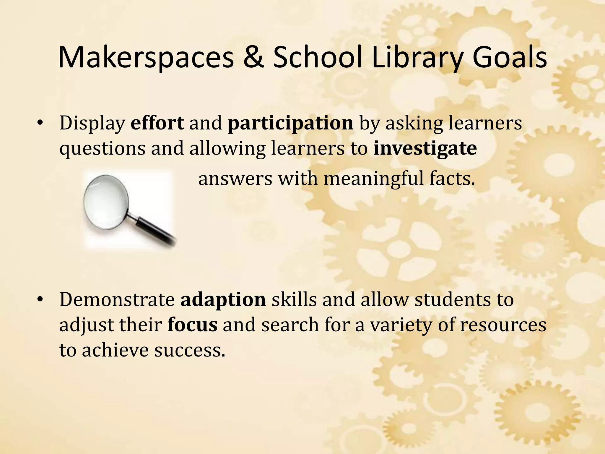 Makerspaces & School Library Goals
• Display effort and participation by asking learners
questions and allowing learners to investigate
answers with meaningful facts.
• Demonstrate adaption skills and allow students to
adjust their focus and search for a variety of resources
to achieve success.
 