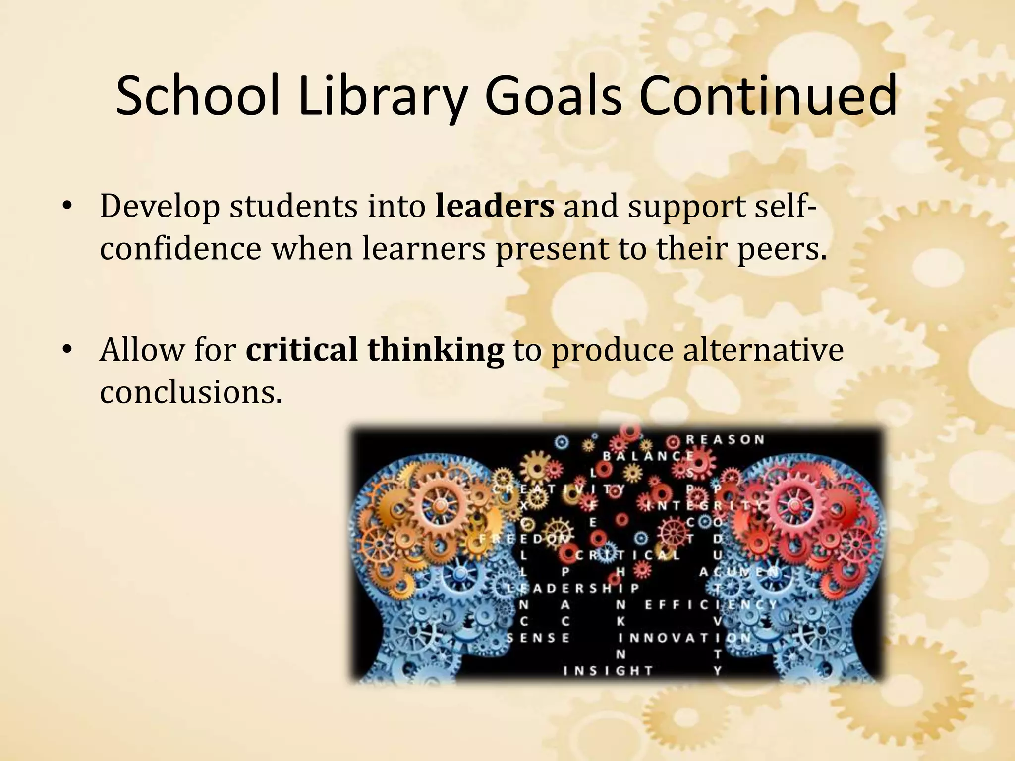 School Library Goals Continued
• Develop students into leaders and support self-
confidence when learners present to their peers.
• Allow for critical thinking to produce alternative
conclusions.
 