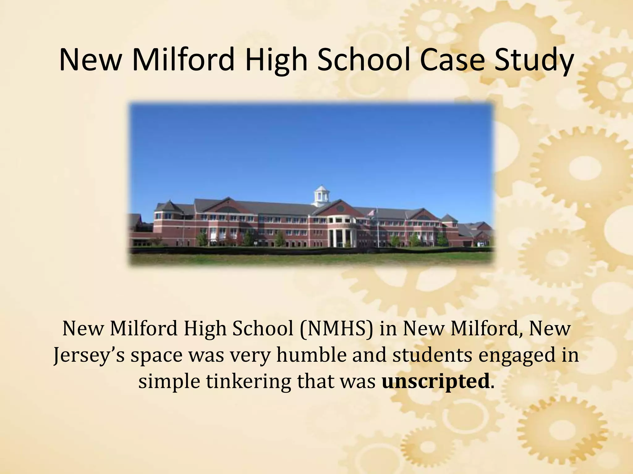 New Milford High School Case Study
New Milford High School (NMHS) in New Milford, New
Jersey’s space was very humble and students engaged in
simple tinkering that was unscripted.
 