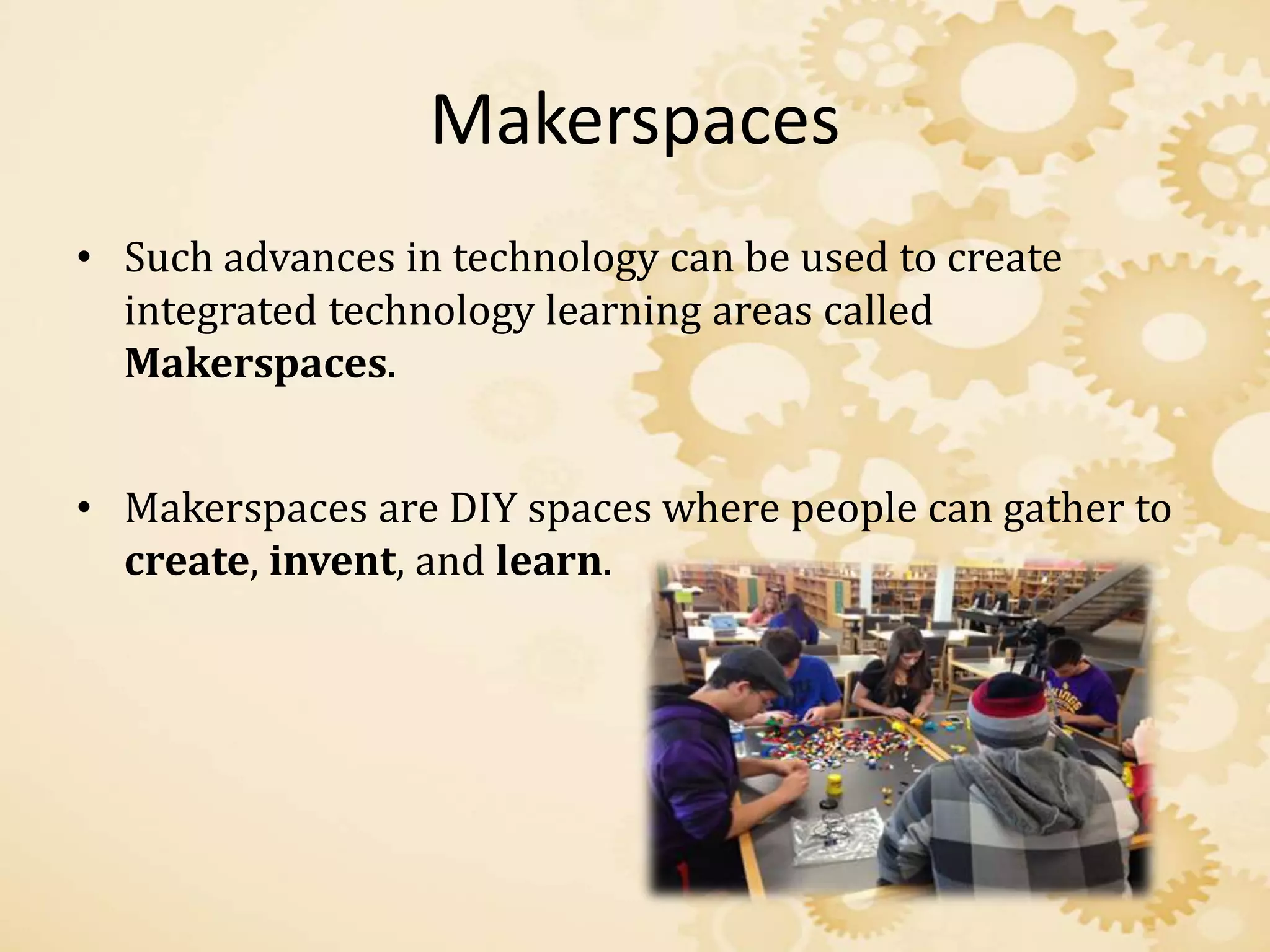 Makerspaces
• Such advances in technology can be used to create
integrated technology learning areas called
Makerspaces.
• Makerspaces are DIY spaces where people can gather to
create, invent, and learn.
 
