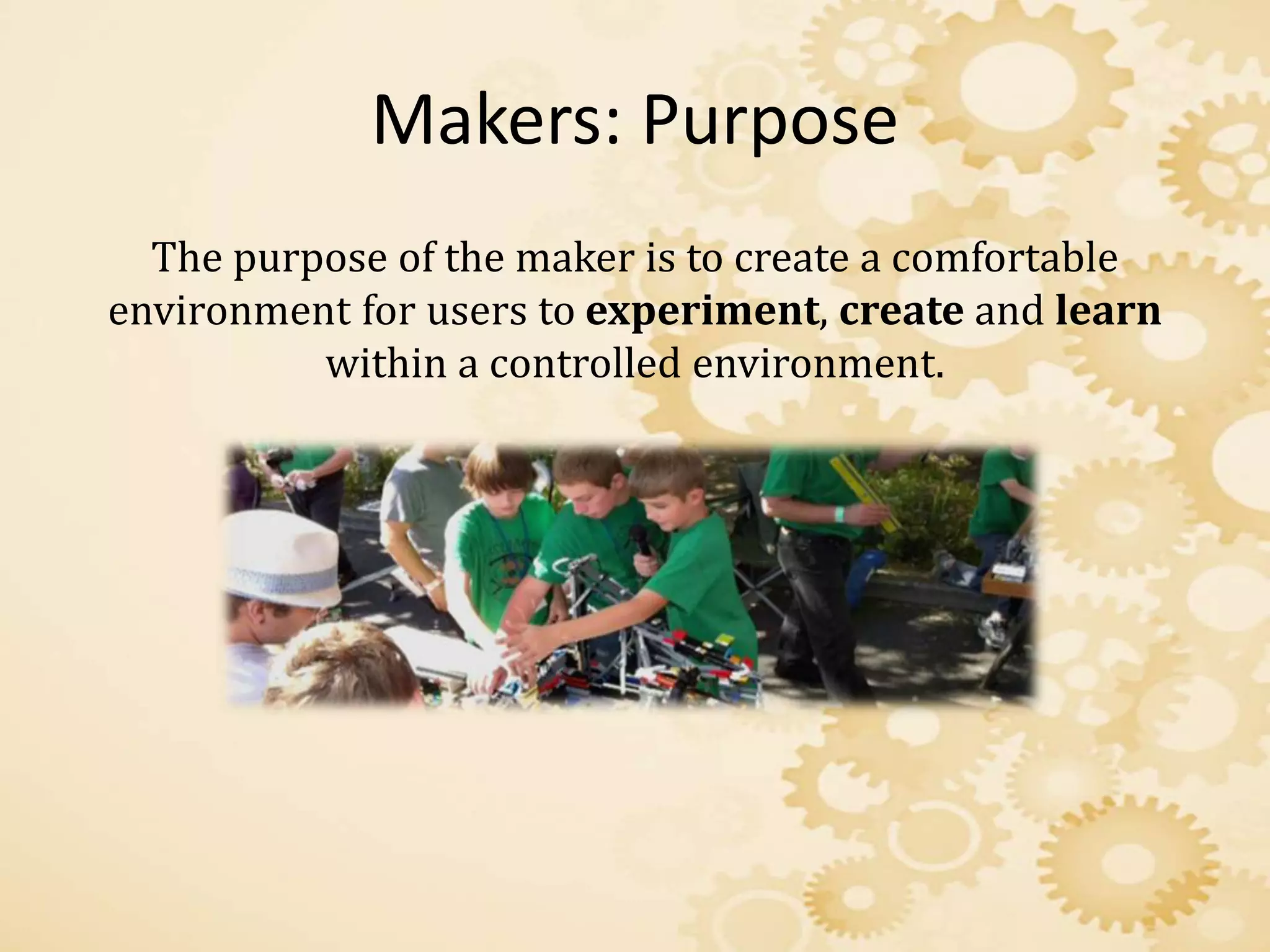Makers: Purpose
The purpose of the maker is to create a comfortable
environment for users to experiment, create and learn
within a controlled environment.
 