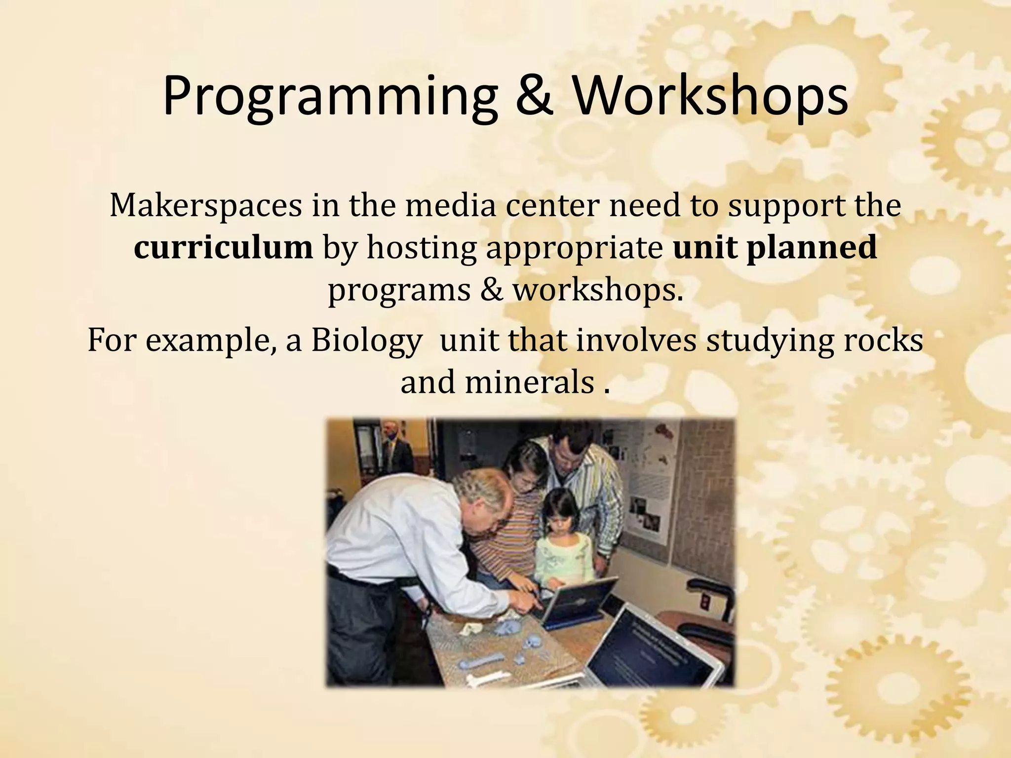 Programming & Workshops
Makerspaces in the media center need to support the
curriculum by hosting appropriate unit planned
programs & workshops.
For example, a Biology unit that involves studying rocks
and minerals .
 