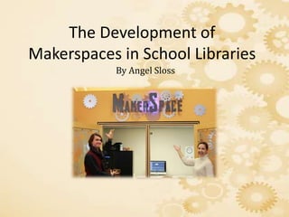 The Development of
Makerspaces in School Libraries
By Angel Sloss
 