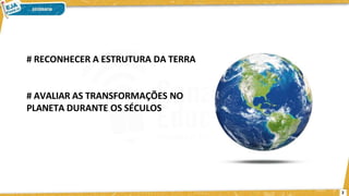 # RECONHECER A ESTRUTURA DA TERRA
# AVALIAR AS TRANSFORMAÇÕES NO
PLANETA DURANTE OS SÉCULOS
2
 