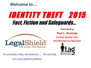 IDENTITY THEFT 2015
Fact, Fiction and Safeguards...
Welcome to…
Presented by
Paul L. Kennedy
Certified Identity Theft
Risk Management Specialist
For yesterday, today and tomorrow….. We can help
solve your problem problems
 