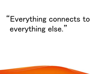 “Everything connects to
everything else.”
 