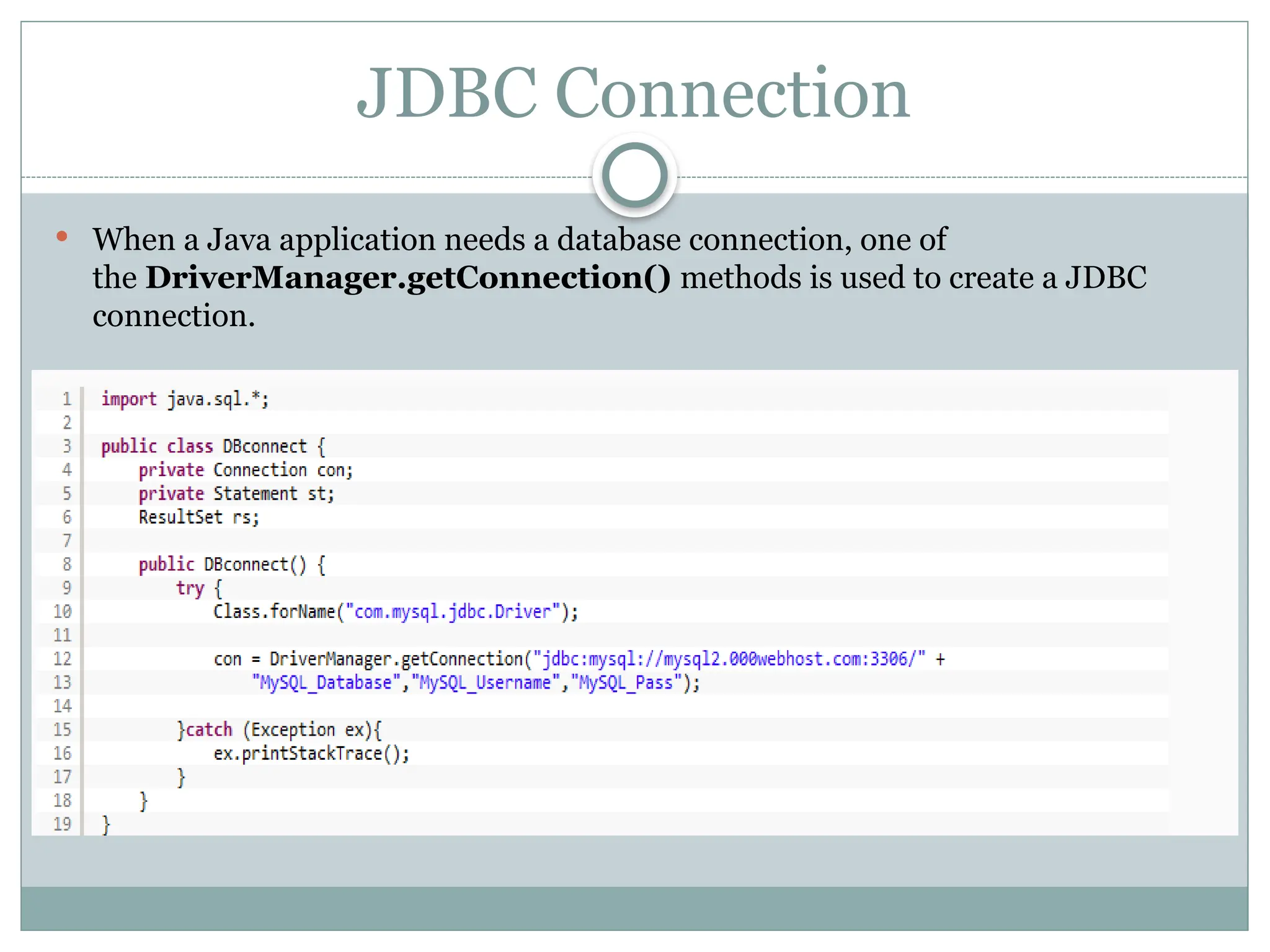JDBC Connection
 When a Java application needs a database connection, one of
the DriverManager.getConnection() methods is used to create a JDBC
connection.
 