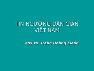 TÍN NGƯỠNG DÂN GIANTÍN NGƯỠNG DÂN GIAN
VIỆT NAMVIỆT NAM
PGS.PGS.TS.TS. Traàn Hoàng LieânTraàn Hoàng Lieân
 