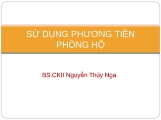 BS.CKII Nguyễn Thúy Nga
SỬ DỤNG PHƯƠNG TIỆN
PHÒNG HỘ
 