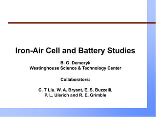 Iron-Air Cell and Battery Studies
B. G. Demczyk
Westinghouse Science & Technology Center
Collaborators:
C. T Liu, W. A. Bryant, E. S. Buzzelli,
P. L. Ulerich and R. E. Grimble
 