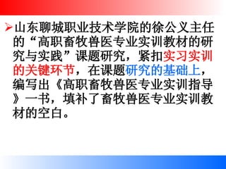 山东聊城职业技术学院的徐公义主任的“高职畜牧兽医专业实训教材的研究与实践”课题研究，紧扣 实习实训的关键环节 ，在课题 研究的基础上 ，编写出《高职畜牧兽医专业实训指导》一书，填补了畜牧兽医专业实训教材的空白。 