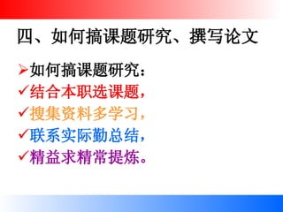 四、如何搞课题研究、撰写论文 如何搞课题研究： 结合本职选课题， 搜集资料多学习， 联系实际勤总结， 精益求精常提炼。 
