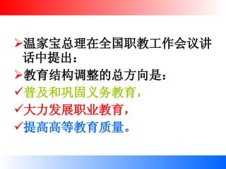 温家宝总理在全国职教工作会议讲话中提出： 教育结构调整的总方向是： 普及和巩固义务教育， 大力发展职业教育， 提高高等教育质量。  