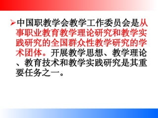 中国职教学会教学工作委员会是 从事职业教育教学理论研究和教学实践研究的全国群众性教学研究的学术团体。 开展教学思想、教学理论、教育技术和教学实践研究是其重要任务之一。   