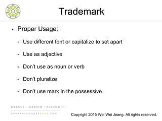 Trademark
• Proper Usage:
• Use different font or capitalize to set apart
• Use as adjective
• Don’t use as noun or verb
• Don’t pluralize
• Don’t use mark in the possessive
Copyright 2015 Wei Wei Jeang. All rights reserved.
 