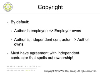 Copyright
• By default:
• Author is employee => Employer owns
• Author is independent contractor => Author
owns
• Must have agreement with independent
contractor that spells out ownership!
Copyright 2015 Wei Wei Jeang. All rights reserved.
 