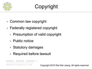 Copyright
• Common law copyright
• Federally registered copyright
• Presumption of valid copyright
• Public notice
• Statutory damages
• Required before lawsuit
Copyright 2015 Wei Wei Jeang. All rights reserved.
 