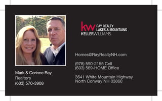 Mark & Corinne Ray
Realtors
(603) 570-3908
Homes@RayRealtyNH.com
(978) 590-2155 Cell
(603) 569-HOME Ofﬁce
3641 White Mountain Highway
North Conway NH 03860
RAY REALTY
LAKES & MOUNTAINS
 