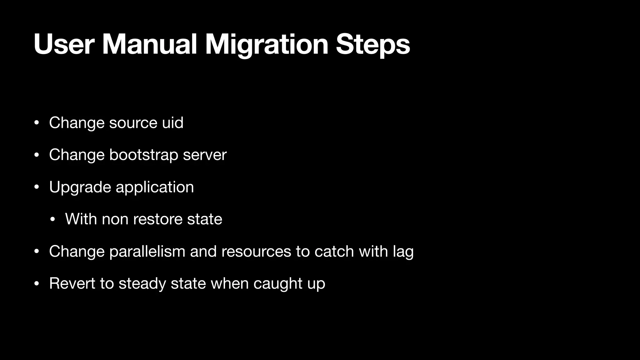 User Manual Migration Steps
• Change source uid

• Change bootstrap server

• Upgrade application

• With non restore state

• Change parallelism and resources to catch with lag

• Revert to steady state when caught up
 