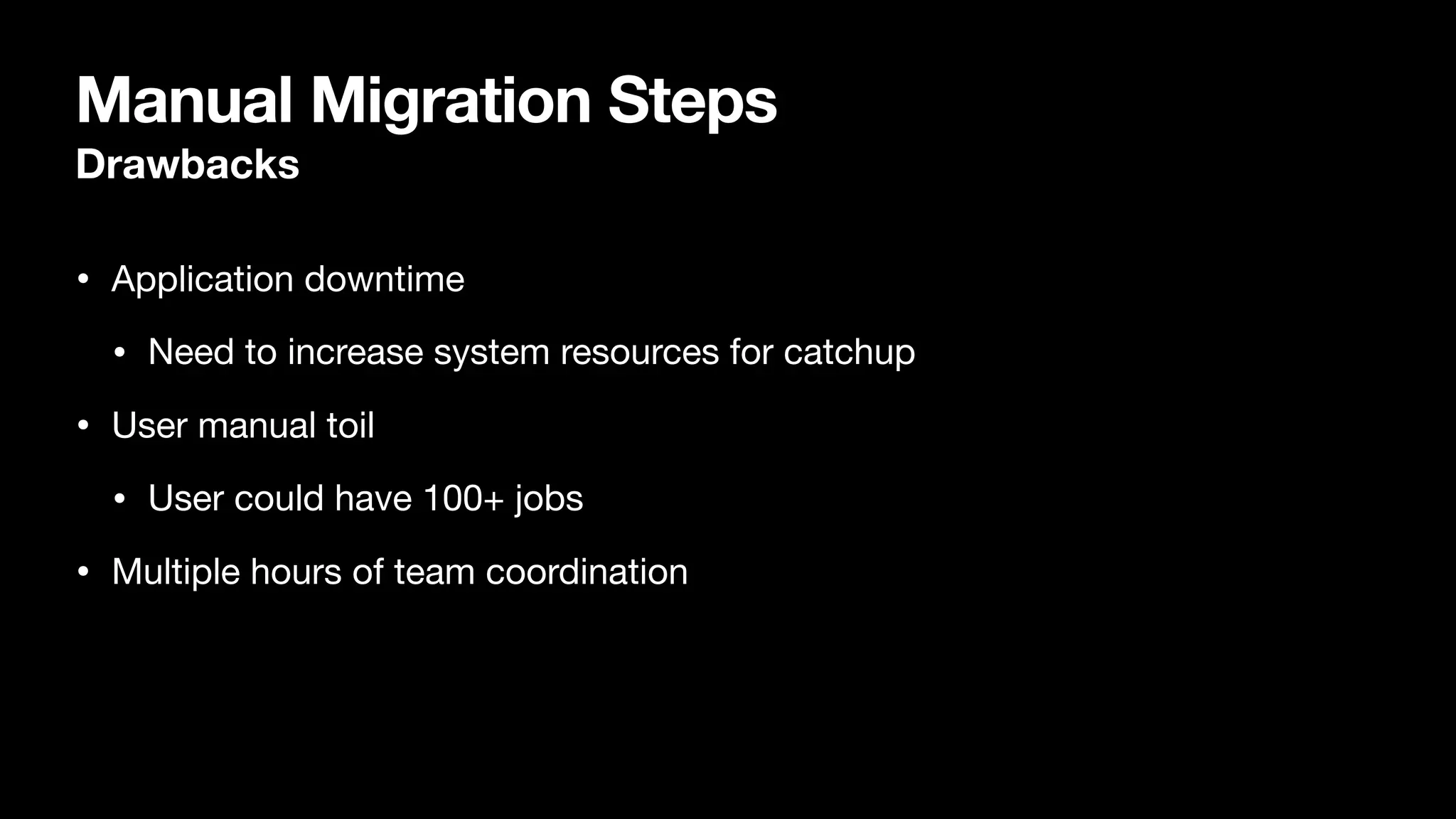 Manual Migration Steps
• Application downtime

• Need to increase system resources for catchup

• User manual toil

• User could have 100+ jobs

• Multiple hours of team coordination
Drawbacks
 
