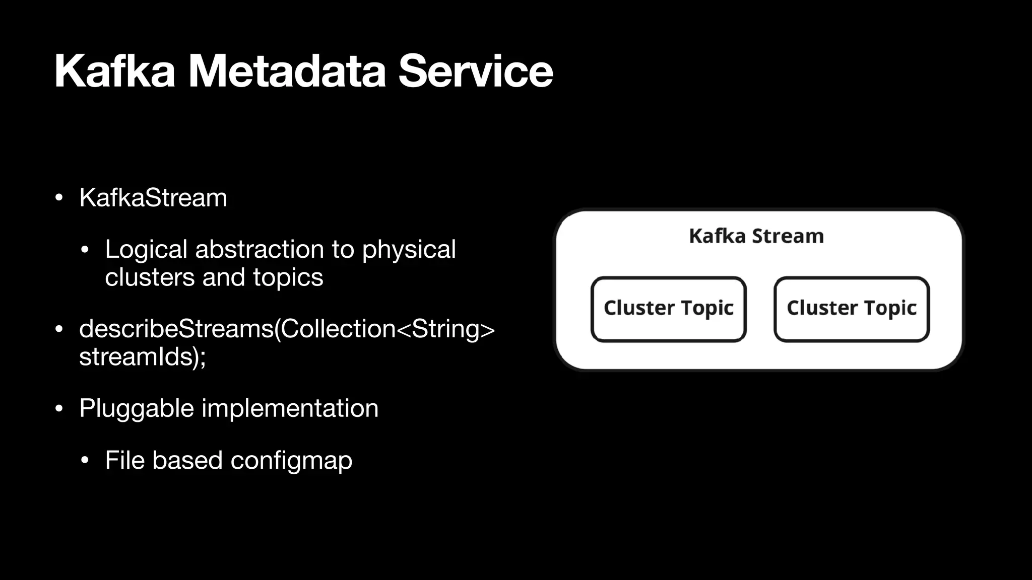 Kafka Metadata Service
• KafkaStream

• Logical abstraction to physical
clusters and topics

• describeStreams(Collection<String>
streamIds);

• Pluggable implementation

• File based configmap
 