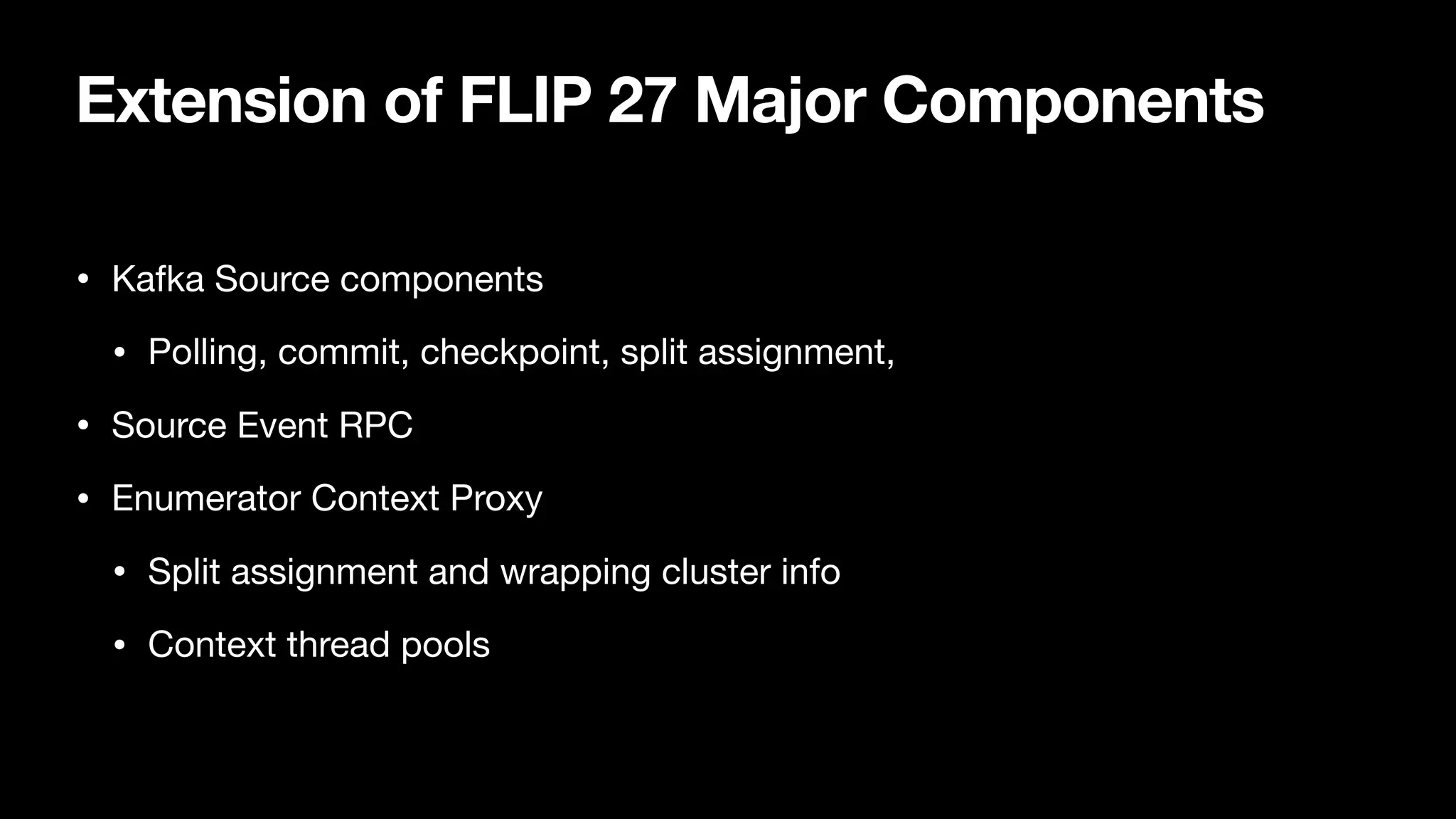 Extension of FLIP 27 Major Components
• Kafka Source components

• Polling, commit, checkpoint, split assignment, 

• Source Event RPC

• Enumerator Context Proxy

• Split assignment and wrapping cluster info

• Context thread pools
 