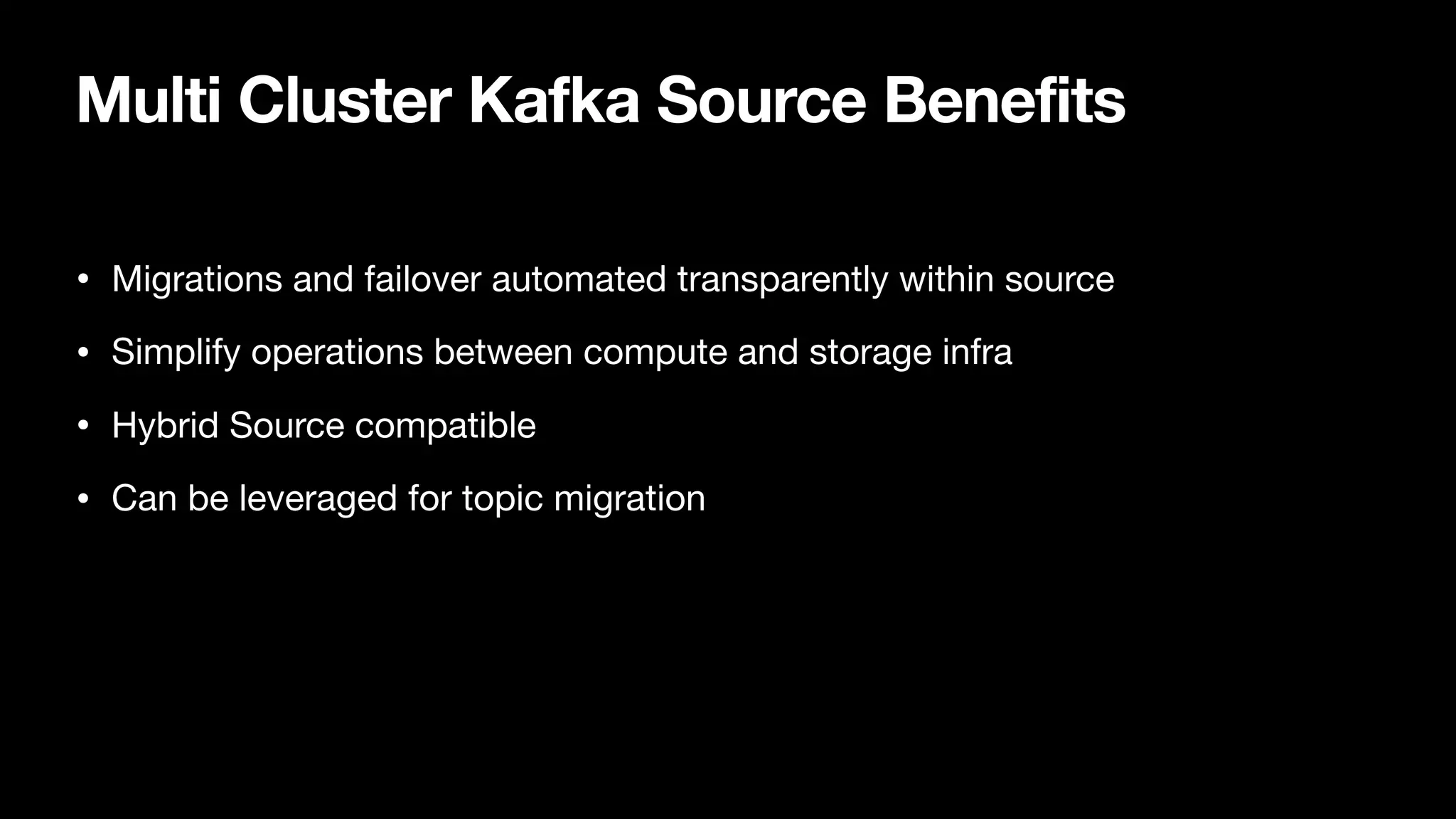 Multi Cluster Kafka Source Benefits
• Migrations and failover automated transparently within source

• Simplify operations between compute and storage infra

• Hybrid Source compatible

• Can be leveraged for topic migration
 