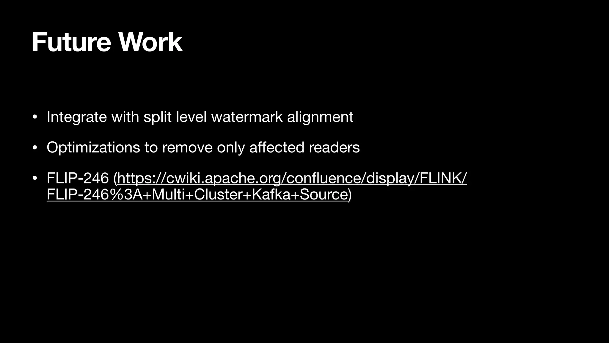 Future Work
• Integrate with split level watermark alignment

• Optimizations to remove only aﬀected readers

• FLIP-246 (https://cwiki.apache.org/confluence/display/FLINK/
FLIP-246%3A+Multi+Cluster+Kafka+Source)
 