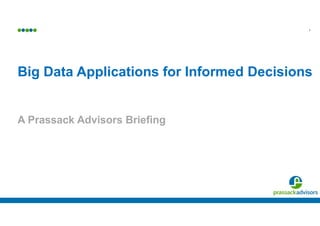1
Big Data Applications for Informed Decisions
A Prassack Advisors Briefing
 