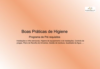Boas Práticas de Higiene
Programa de Pré requisitos
Instalações e infra estruturas, Higiene de equipamento e de instalações, Controlo de
pragas, Plano de Recolha de Amostras, Gestão de resíduos, Qualidade da Água…..
 