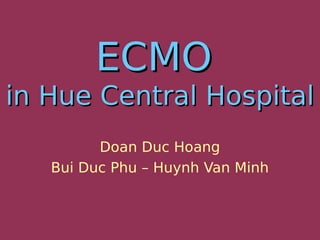 ECMOECMO
in Hue Central Hospitalin Hue Central Hospital
Doan Duc Hoang
Bui Duc Phu – Huynh Van Minh
 