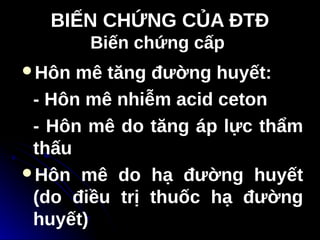 BIẾN CHỨNG CỦA ĐTĐ
BIẾN CHỨNG CỦA ĐTĐ
Biến chứng cấp
Biến chứng cấp
Hôn mê tăng đường huyết:
- Hôn mê nhiễm acid ceton
- Hôn mê do tăng áp lực thẩm
thấu
Hôn mê do hạ đường huyết
(do điều trị thuốc hạ đường
huyết)
 