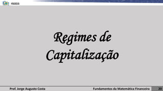 Fundamentos da Matemática Financeira 20
Prof. Jorge Augusto Costa
Regimes de
Capitalização
 