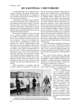14
Відлуння подій
ДО УЖГОРОДА З ВИСТАВКОЮ
У Закарпатському музеї народної архі-
тектури та побуту 28 жовтня відкрилася ви-
ставка творів образотворчого та декоратив-
но-ужиткового мистецтва Анатолія Сакало-
ша з нагоди його 60-річчя.
З ювілейною виставкою митця привіта-
ли колеги-художники, друзі з Обласного ор-
ганізаційно-методичного центру культури,
шанувальники мистецтва. Принагідно за-
ступник начальника управління культури
Закарпатської облдержадміністрації Ілдико
Молнар вручила ювілярові Почесну грамоту
Закарпатської обласної ради.
До експозиції ввійшло понад 60 творів.
А це – живопис, графіка та різьба по дере-
ву. Творчі уподобання, як свідчать його ро-
боти, досить широкі. Улюблені жанри мит-
ця в  живописі  – пейзаж та натюрморт. Ху-
дожник багато експериментує, шукає свою
оригінальну систему образотворення. Він
вдумливо ставиться до вибору сюжету, бага-
то працює над композицією та колоритом,
що робить його роботи впізнаваними. На
його полотнах – звичні карпатські краєвиди
отримують друге життя, нове оригінальне
авторське звучання. Їм притаманні сокови-
тий, дзвінкий колорит, експресивна та впев-
нена манера виконання. Осібне місце в його
творчості займає тематична картина. Автор
намагається донести до нас свої думки, ідеї,
використовуючи мову образотворчого мис-
тецтва.
Окрім живопису та графіки, майстер
активно займається різьбою по дереву. Це
кругла скульптура, рельєф та барельєф. Те-
матика його творів багата й різноманітна.
Центральне місце займає побутова темати-
ка. Різьбяр любить зображати сцени із по-
всякденного життя краян: збір винограду,
процес виробництва вина тощо. Вагоме міс-
це у його творчості займає національно-па-
тріотична тематика. У його серці знаходять
відгук суспільно-політичні події, що сколих-
нули Україну. Революція Гідності надихнула
його на створення роботи «Кобзар», яка сим-
волізує утиски на свободу слова в  Україні.
Скульптор зображає кобзу закуту в кайдани,
обвиту колючим дротом. Майстер вміло ви-
користовує зрозумілі й поширені символи,
що роблять ідею твору загальнодоступною.
Він також створює роботи на сакральну те-
матику. Кілька творів ввійшло до експозиції
цієї виставки.
Анатолій Сакалош народився 28 вересня
1956 року у місті Хуст. У 1978 році закінчив
Ужгородське училище прикладного мисте-
цтва, відділ художньої обробки дерева. Ви-
кладачі з фахових дисциплін Василь Свида,
Іван Манайло, Шандор Петкі, Віктор Деми-
дюк.
Уже понад 30 років мешкає у  Берегові,
де працював художником-оформлювачем
і різьбярем, з 2002 по 2008 рік займався рес-
таврацією та реконструкцією старовинних
історичних і сакральних споруд у Чехії. В ос-
танні роки зосередився на творчості.
З 1994 року – учасник різноманітних ви-
ставок образотворчого та декоративно-при-
кладного мистецтва.
Член Національної
спілки майстрів народ-
ного мистецтва України,
творчого об’єднання май-
стрів декоративно-при-
кладного та образотвор-
чого мистецтва «Берег»,
народного творчого об’єд-
нання художників і  на-
родних майстрів Хустщи-
ни «Митець Верховини».
Роботи митця знахо-
дяться у  галереях і  при-
ватних колекціях в Укра-
їні, Росії, Угорщині, Чехії,
Голландії, Англії, Ізраїлю,
США.
Володимир МИШАНИЧ
Габріела Андял, Атанолій Сакалош, Ілдико Молнар,
Ольга Сакалош, Валерій Дьордяк на відкритті виставки
 