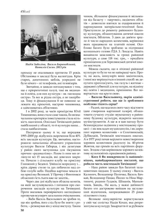 50
Ювілеї
приходу не опалювався протягом 15  років.
Обстановка в закладі була жалюгідна. Крім
старих, допотопних меблів, усередині не
було нічого – ні телефонів, ані телевізорів.
Звичайно, я завжди погоджувався з тим,
що є пріоритетніші галузі, такі як медици-
на й освіта, для них культура – як «молодша
сестра». Та все ж рідна сестра, а не пасерби-
ця. Тому й фінансування її не повинно за-
лежати від прихотей, настрою чиновника,
а здійснюватись об’єктивно.
І в  2002 році, за часів прем’єрства Юлії
Тимошенко, воно стало саме таким, бо визна-
чальним критерієм інвестування стала кіль-
кість населення. Оскільки Тячівський район
найбільший у області, то й культура наша…
стала найбагатшою.
Посприяло цьому й те, що впродовж
1995–2000 рр. відбулося скорочення біля 40%
всіх закладів культури. Це, звичайно, насто-
рожило начальника обласного управління
культури Василя Габорця, і  він делегував
у  район свого заступника для з’ясування
причин «радикалізму». Разом із ним ми ог-
лянули всі 15 закладів, які довелося закри-
ти. Почали з  сільського клубу на присілку
Глиняний у Бедевлі. Увійшли всередину і…
крізь діряву стелю та дах побачили над со-
бою голубе небо. Подібна картина чекала й
на присілку Великий. У Прочку і Фонтеняси
обласний гість їхати вже не захотів...
Через два дні відбулася обласна колегія,
на якій заслуховувалось і питання про ско-
рочення закладів культури на Тячівщині.
Проте висновок перевіряючого несподівано
прозвучав всупереч загальним очікуванням.
– Якби Василь Васильович не зробив те,
що він зробив, його слід було би зняти з ро-
боти, – резюмував він у кінці виступу. Таким
чином, збільшене фінансування й звільнен-
ня від баласту – «мертвих», недіючих об’єк-
тів  – дозволили взятися за оздоровлення й
нарощування матеріально-технічної бази.
Приступили до ремонту районного будин-
ку культури, облаштування дитячої школи
мистецтв, бібліотек. З  двох до дев’яти зрос-
ло й число народних колективів, керівники
яких працювали на платній основі. Осо-
бливо багато було зроблено за підтримки
колишнього голови РДА З. Лендєла. Навіть
винайшли можливість за гроші районної
культури, а  саме 118 тис. грн.,  – придбати
приміщення для Тересвянської дитячої шко-
ли мистецтв.
Можна сказати, що в  літописі районної
культури то були чи не найкращі часи. Про-
те, на жаль, минулоріч вони закінчилися,
і нині все вирішується в інший спосіб: як де-
путати проголосують, так галузь і житиме –
державні субвенції для культури, на відміну
від освіти і  медицини, припинено. Все по-
вертається «на круги своя».
– Василю Васильовичу, окрім адміні-
стративної роботи, що ще із зробленого
особливо тішить серце?
– Радий, що вдалося свого часу відстояти
ідею створення картинної галереї, облаш-
товати сучасну студію звукозапису в район-
ному будинку культури, відкрити магазин
музінструментів. А ще ж я мав нагоду бути
безпосередньо задіяним у мистецькому про-
цесі – і як викладач муздисциплін, і як дири-
гент хорових колективів – в Солотвинській,
Дубівській, Тячівській мистецьких школах.
А в 1977 році почав керувати новоствореним
хоровим колективом радгоспу ім. 40-річчя
Жовтня, що гримів на всіх партійних фору-
мах. Згодом став керівником хорового колек-
тиву культосвітніх працівників району.
– Кого б Ви виокремили із найпоміт-
ніших, найобдарованіших постатей, що
робили честь мистецькій Тячівщині?
– Наш район завжди був багатий тала-
новитими людьми. У цьому списку – Василь
Калинич, Володимир Поличко, Василь Бач-
кай, Володимир Поцко, Йосип та Ніна Мар-
тиничі, родини Гудаків, Шіманів, Маньов-
чиків, Заяців,.. На жаль, у  важкі дев’яності
багато хто достроково вийшов на заслуже-
ний відпочинок, напрацювавши 25 років
пільгового стажу.
Великою популярністю користувалася
у свій час солістка Надія Кохан, яка репре-
зентувала культуру Закарпаття й за рубежем
Надія Заваліна, Василь Барановський,
Наталія Сасин. 2013 рік
 