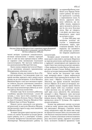 55
Ювілеї
чений ветеран художньої самодіяльності,
великий шанувальник і  знавець народної
пісні. У свій час вона прищеплювала любов
до хорового співу вихованцям Ільницької
школи-інтернату. Всі виступи відбувалися
під акомпанування Віктора Світлика.
Цього ж року вперше виступили 8 берез-
ня на святковому концерті, присвяченому
Міжнародному жіночому дню.
Першою піснею, яку вивчили, була «Піс-
ня про ветеранів». І не випадково, адже хто
краще заспіває, передасть зміст, донесе задум
автора, як не самі ветерани. А пісні Михайла
Машкіна! Багато з них ще в молодості хорис-
ти співали, будучи учасниками самодіяль-
ного ансамблю пісні і  танцю «Верховина».
Не одна пісня композитора увійшла до золо-
того фонду багатьох колективів.
Основою хору були колишні робітниці,
службовці, трудова інтелігенція – усього 40
чоловік, у  тому числі п’ять сімейних пар  –
Денис і Габріела Білинці, Павло і Емма Вар-
ги, Іван і Єлизавета Лендєли, Михайло і Ган-
на Мойсеї, Іван та Олена Чедрики.
Немало зусиль докладали для організа-
ції репетицій та виступів Михайло Митров-
цій (колишній староста хору, нині покійний)
та Михайло Цільо.
За перші три роки праці хор виступав не
тільки на сценах будинків культури Іршав-
ського району, але й у  санаторіях «Синяк»,
«Сонячне Закарпаття» Свалявського району,
«Кооператор» Виноградівського району та
на деревообробному ком-
бінаті села Тересва Тячів-
ського району. Усі висту-
пи проходили з  успіхом,
у переповнених залах. Їх
вітали, дарували квіти,
вони побачили, що по-
трібні людям, одержали
другу молодість, відчули,
що їм під силу будь-яка
пісня. Про це говорить
і той факт, що свого часу
виконували деякі пісні
на чотири голоси.
У січні 1995 року хор
ветеранів успішно ви-
ступив з  новорічними
колядками перед хри-
стиянами Іршави. Тоді й
вирішив, що поповнить
свій репертуар духовни-
ми творами українських
композиторів.
Безмірно радує учасників хору те, що
вони мають можливість щотижня збиратися
на чергову репетицію, щоб вкотре поринути
у чарівний і неповторний світ народних ме-
лодій. Свого часу відчували вагому допомогу
з боку райради (голова Василь Коцан), місь-
кої ради (голова Степан Бобик), районного
відділу культури (завідуючий Юрій Глеба).
Коли настав час подумати про назву
хору ветеранів війни і  праці, вирішували
колективно. Одні пропонували назвати «На­
дією», інші – «Мрією», «Спогадом». А думки
зійшлися, що краще колектив іменувати-
меться «Мрією», бо ж вони усі ветерани, жи-
вуть доброю надією, щирою мрією бачити
голубе мирне небо над головами онуків.
І  поки вистачає сил, все роблять для того,
щоб мрія стала дійсністю. На святковому
концерті в  День Перемоги знов виступав
хор ветеранів війни і  праці. Тільки ведуча
вперше додала: «Мрія». У їхньому виконанні
прозвучала пісня О. Тулікова «Не старіють
душею ветерани».
Згодом хор районного центру культури
і дозвілля знову змінив свою назву. Певний
час іменувався «Ветеран». Сценічне життя
цього своєрідного хору, без якого вже тепер
не обходиться жодне свято, під пильною ува-
гою багатьох шанувальників пісень воєнних
років. А самим учасникам хочеться кожного
разу виступати краще, дарувати задушевні
пісні, залишати незабутні враження. Саме
Оксана Сідор та Михайло Сай із народним хором ветеранів
під час святкового концерту з нагоди 30-річчя
від дня створення. 2016 рік
 