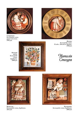 Наталія
Стегура
У ворожки.
Кольорова глина,
ручне ліплення.
1995 рік
Колискова.
Кольорова глина, барвники.
2008 рік
Весна іде…
Кольорова глина, барвники.
2015 рік
Польові
квіти.
Кольорова
глина,
барвники.
2000 рік
Жнива.
Кольорова глина.
Різьба – Михайло Чундак.
1990 рік
 