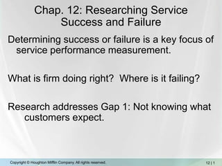 Chap. 12: Researching Service Success and Failure Determining success or failure is a key focus of service performance measurement.  What is firm doing right?  Where is it failing? Research addresses Gap 1: Not knowing what customers expect.   