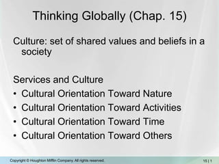 Thinking Globally (Chap. 15) Culture: set of shared values and beliefs in a society Services and Culture Cultural Orientation Toward Nature Cultural Orientation Toward Activities Cultural Orientation Toward Time Cultural Orientation Toward Others  