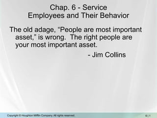 Chap. 6 - ServiceEmployees and Their Behavior The old adage, “People are most important asset,” is wrong.  The right people are your most important asset. 						- Jim Collins 