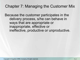 Chapter 7: Managing the Customer Mix Because the customer participates in the delivery process, s/he can behave in ways that are appropriate or inappropriate, effective or ineffective, productive or unproductive. 