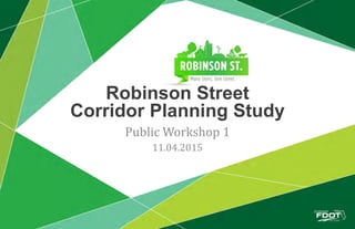 Robinson Street Corridor Planning Study | An FDOT Project
Robinson Street
Corridor Planning Study
Public Workshop 1
11.04.2015
 