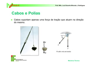 Aula 6                               Prof. MSc. Luiz Eduardo Miranda J. Rodrigues




Cabos e Polias
 Cabos suportam apenas uma força de tração que atuam na direção
 do mesmo.




                                                       Mecânica Técnica
 