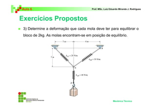 Aula 6                                   Prof. MSc. Luiz Eduardo Miranda J. Rodrigues



Exercícios Propostos
 3) Determine a deformação que cada mola deve ter para equilibrar o
 bloco de 2kg. As molas encontram-se em posição de equilíbrio.




                                                           Mecânica Técnica
 